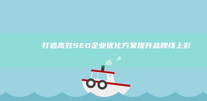 打造高效SEO企业优化方案：提升品牌线上影响力与业绩增长